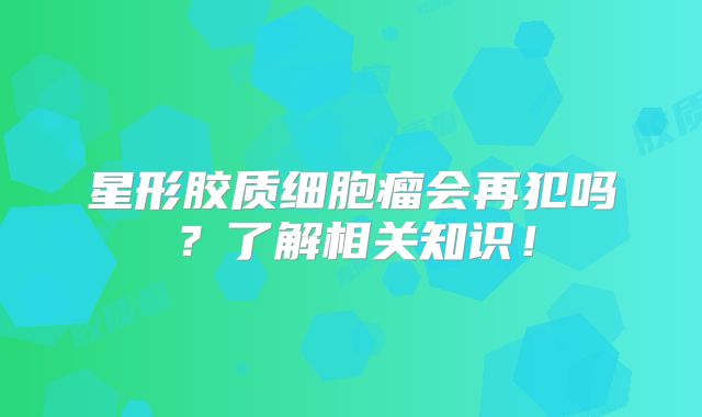 星形胶质细胞瘤会再犯吗？了解相关知识！