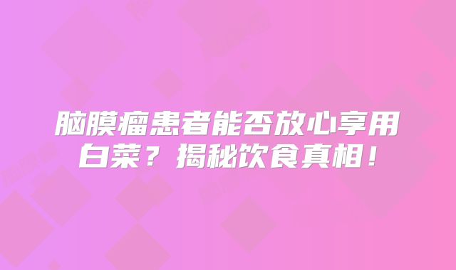 脑膜瘤患者能否放心享用白菜？揭秘饮食真相！