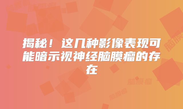 揭秘！这几种影像表现可能暗示视神经脑膜瘤的存在