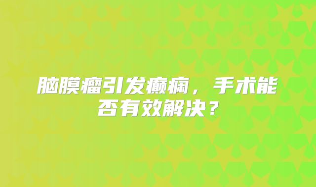 脑膜瘤引发癫痫，手术能否有效解决？