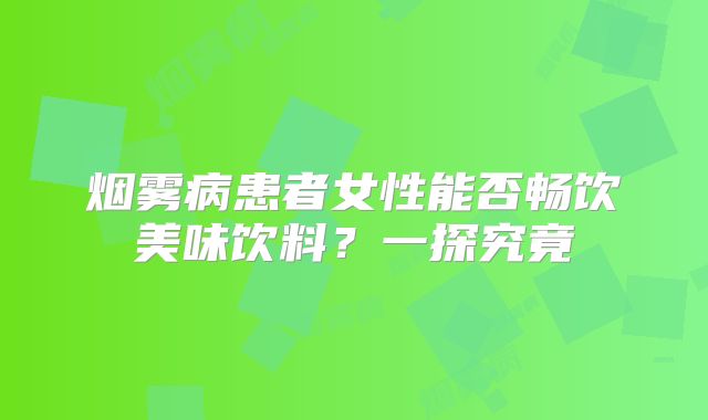 烟雾病患者女性能否畅饮美味饮料？一探究竟