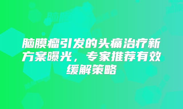 脑膜瘤引发的头痛治疗新方案曝光，专家推荐有效缓解策略