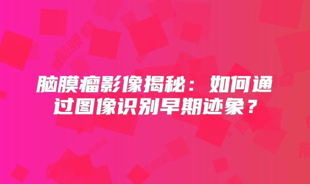 脑膜瘤影像揭秘：如何通过图像识别早期迹象？