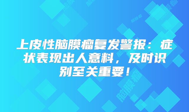上皮性脑膜瘤复发警报：症状表现出人意料，及时识别至关重要！