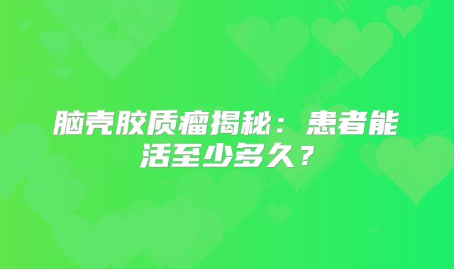 脑壳胶质瘤揭秘：患者能活至少多久？