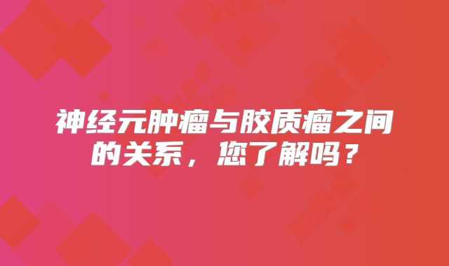 神经元肿瘤与胶质瘤之间的关系，您了解吗？
