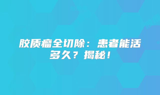 胶质瘤全切除：患者能活多久？揭秘！