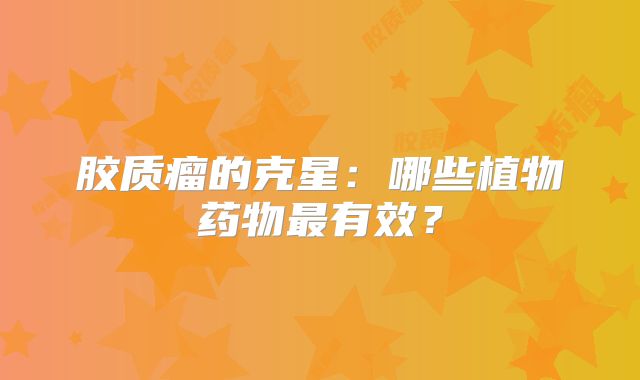 胶质瘤的克星：哪些植物药物最有效？