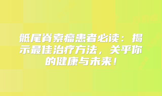 骶尾脊索瘤患者必读：揭示最佳治疗方法，关乎你的健康与未来！