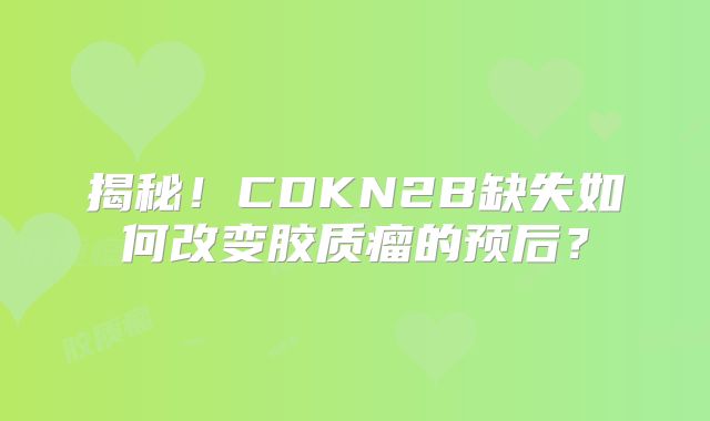 揭秘！CDKN2B缺失如何改变胶质瘤的预后？