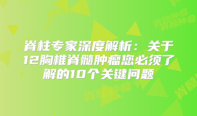 脊柱专家深度解析：关于12胸椎脊髓肿瘤您必须了解的10个关键问题