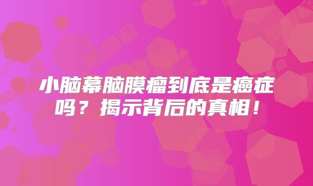 小脑幕脑膜瘤到底是癌症吗？揭示背后的真相！