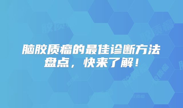 脑胶质瘤的最佳诊断方法盘点，快来了解！