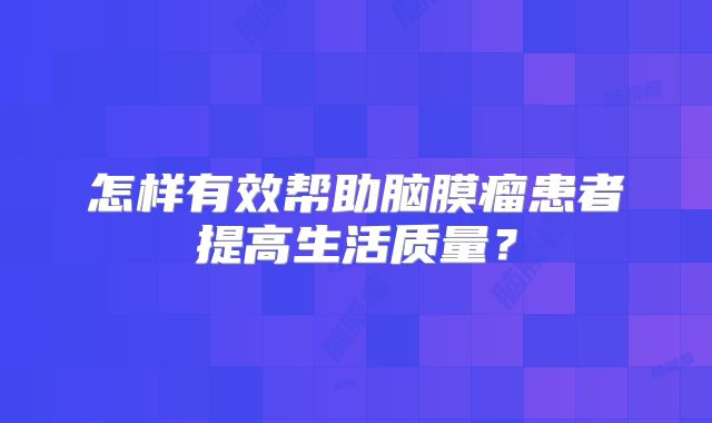 怎样有效帮助脑膜瘤患者提高生活质量？