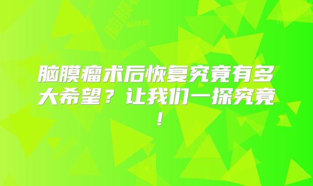 脑膜瘤术后恢复究竟有多大希望？让我们一探究竟！