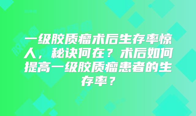 一级胶质瘤术后生存率惊人，秘诀何在？术后如何提高一级胶质瘤患者的生存率？