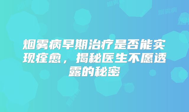 烟雾病早期治疗是否能实现痊愈，揭秘医生不愿透露的秘密