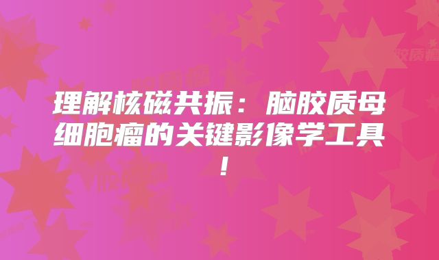 理解核磁共振：脑胶质母细胞瘤的关键影像学工具！