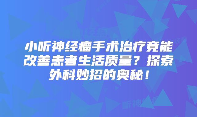 小听神经瘤手术治疗竟能改善患者生活质量？探索外科妙招的奥秘！