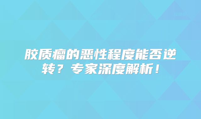 胶质瘤的恶性程度能否逆转？专家深度解析！