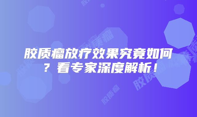 胶质瘤放疗效果究竟如何？看专家深度解析！
