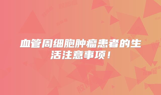 血管周细胞肿瘤患者的生活注意事项！