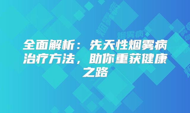 全面解析：先天性烟雾病治疗方法，助你重获健康之路