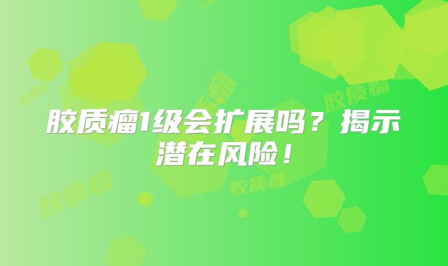 胶质瘤1级会扩展吗？揭示潜在风险！