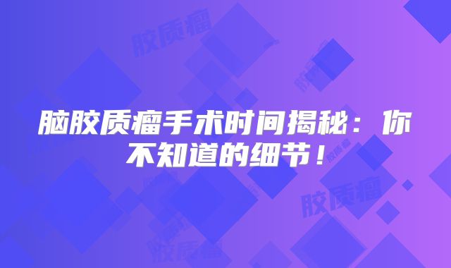 脑胶质瘤手术时间揭秘：你不知道的细节！