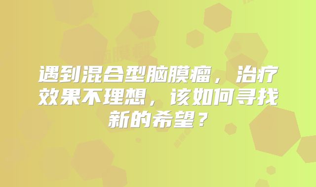 遇到混合型脑膜瘤，治疗效果不理想，该如何寻找新的希望？