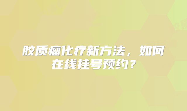 胶质瘤化疗新方法，如何在线挂号预约？