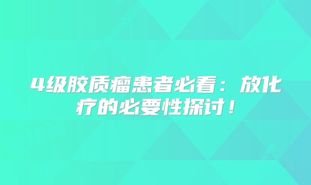 4级胶质瘤患者必看：放化疗的必要性探讨！