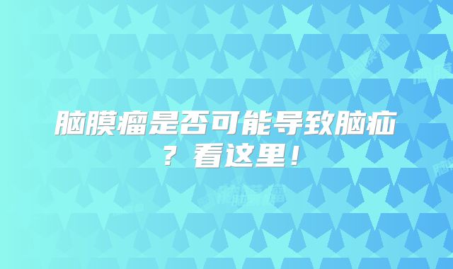 脑膜瘤是否可能导致脑疝？看这里！