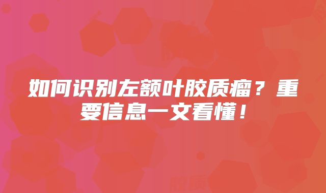 如何识别左额叶胶质瘤？重要信息一文看懂！