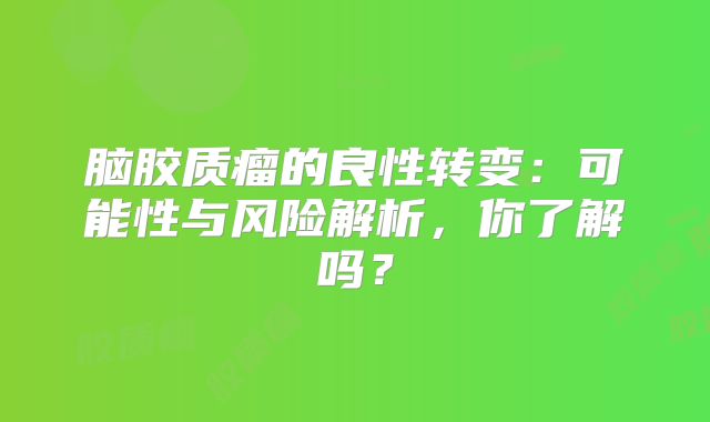 脑胶质瘤的良性转变：可能性与风险解析，你了解吗？