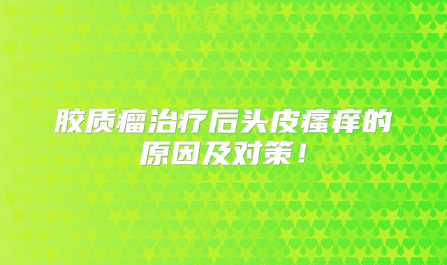 胶质瘤治疗后头皮瘙痒的原因及对策！