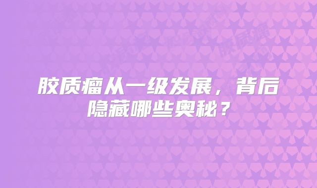 胶质瘤从一级发展，背后隐藏哪些奥秘？