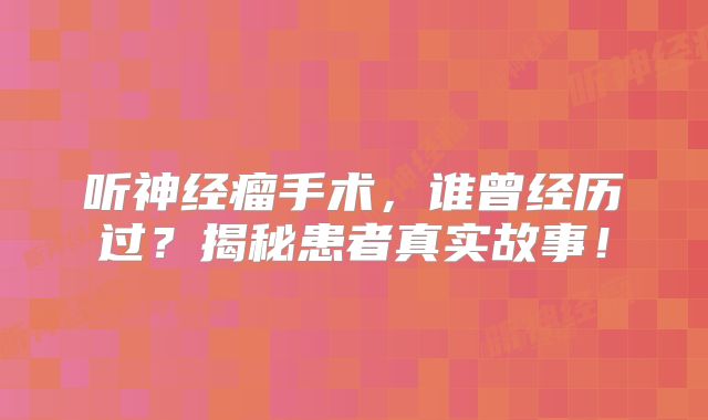 听神经瘤手术，谁曾经历过？揭秘患者真实故事！