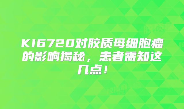 KI6720对胶质母细胞瘤的影响揭秘，患者需知这几点！