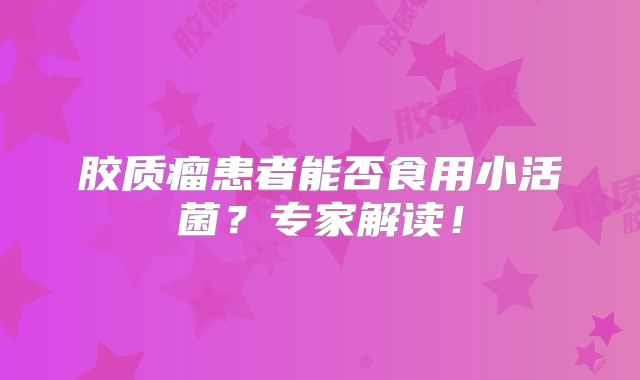 胶质瘤患者能否食用小活菌？专家解读！