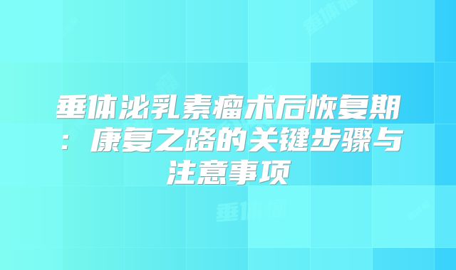 垂体泌乳素瘤术后恢复期：康复之路的关键步骤与注意事项