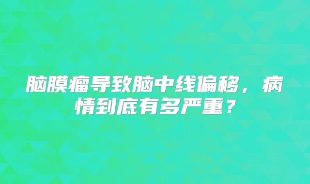 脑膜瘤导致脑中线偏移，病情到底有多严重？