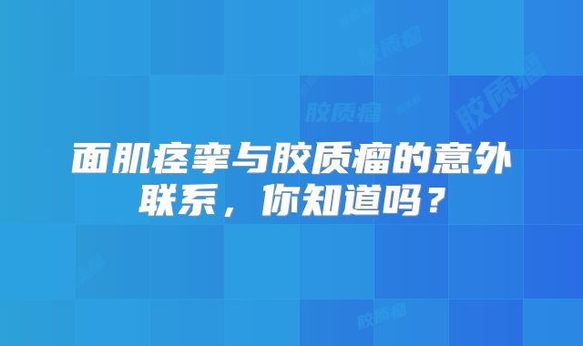 面肌痉挛与胶质瘤的意外联系，你知道吗？