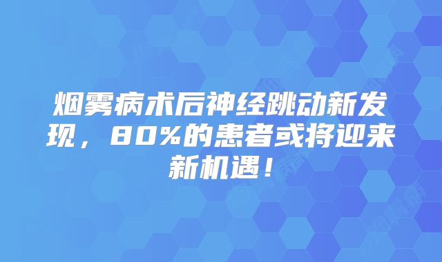 烟雾病术后神经跳动新发现，80%的患者或将迎来新机遇！