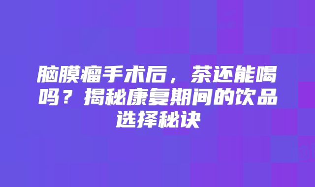 脑膜瘤手术后，茶还能喝吗？揭秘康复期间的饮品选择秘诀
