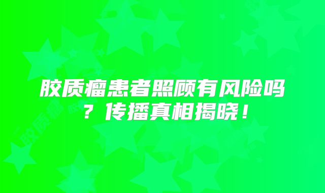 胶质瘤患者照顾有风险吗？传播真相揭晓！