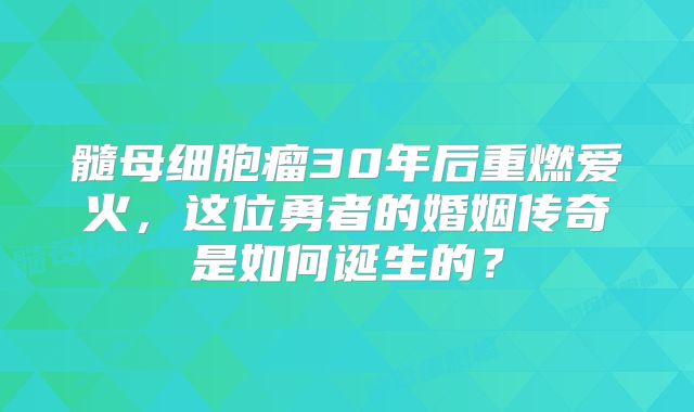髓母细胞瘤30年后重燃爱火，这位勇者的婚姻传奇是如何诞生的？
