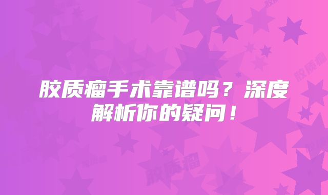 胶质瘤手术靠谱吗？深度解析你的疑问！