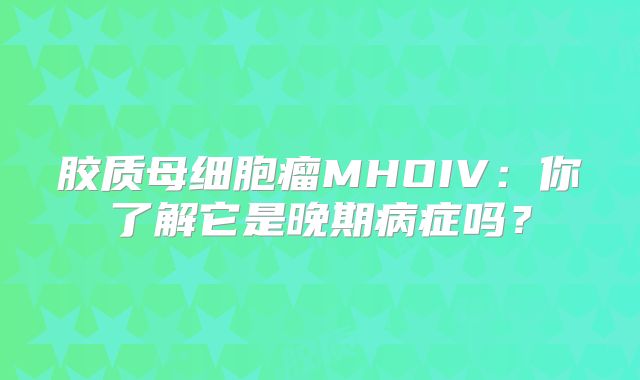 胶质母细胞瘤MHOIV：你了解它是晚期病症吗？