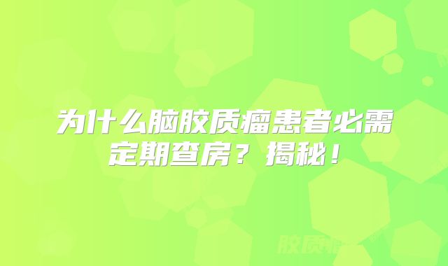 为什么脑胶质瘤患者必需定期查房？揭秘！
